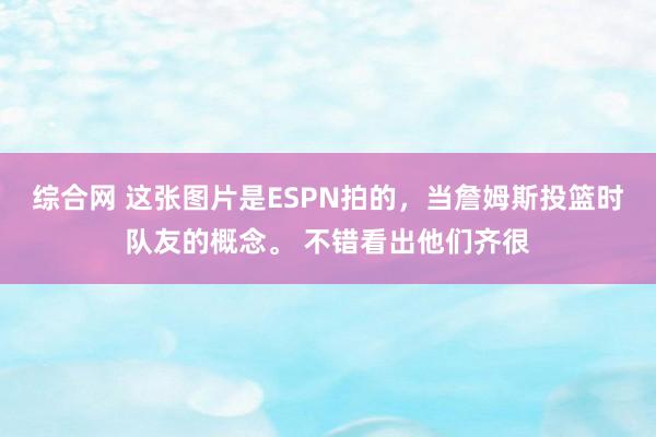 综合网 这张图片是ESPN拍的，当詹姆斯投篮时队友的概念。 不错看出他们齐很