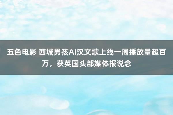 五色电影 西城男孩AI汉文歌上线一周播放量超百万，获英国头部媒体报说念