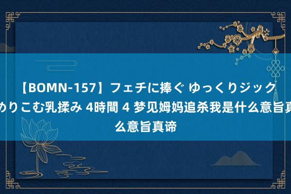 【BOMN-157】フェチに捧ぐ ゆっくりジックリめりこむ乳揉み 4時間 4 梦见姆妈追杀我是什么意旨真谛