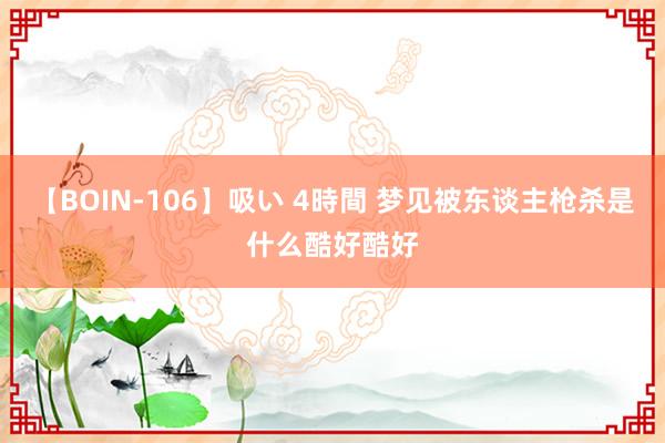 【BOIN-106】吸い 4時間 梦见被东谈主枪杀是什么酷好酷好