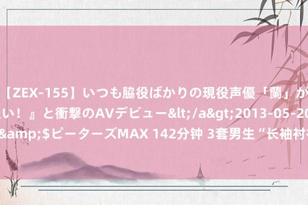 【ZEX-155】いつも脇役ばかりの現役声優「蘭」が『私も主役になりたい！』と衝撃のAVデビュー</a>2013-05-20ピーターズMAX&$ピーターズMAX 142分钟 3套男