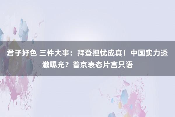 君子好色 三件大事：拜登担忧成真！中国实力透澈曝光？普京表态片言只语