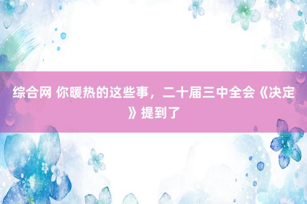 综合网 你暖热的这些事，二十届三中全会《决定》提到了