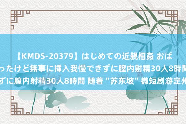 【KMDS-20379】はじめての近親相姦 おばさんの誘いに最初は戸惑ったけど無事に挿入我慢できずに膣内射精30人8時間 随着“苏东坡”微短剧游定州