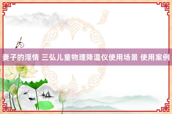 妻子的淫情 三弘儿童物理降温仪使用场景 使用案例