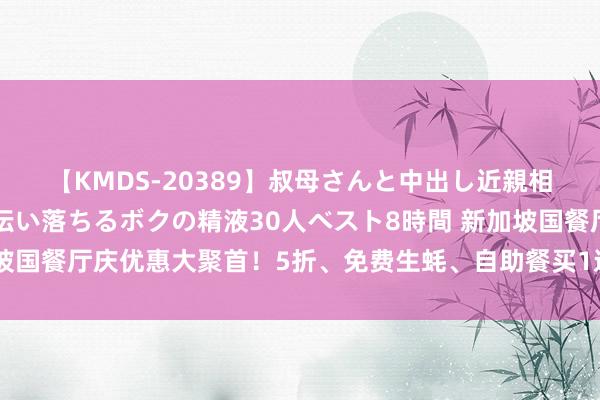 【KMDS-20389】叔母さんと中出し近親相姦 叔母さんの身体を伝い落ちるボクの精液30人ベスト8時間 新加坡国餐厅庆优惠大聚首！5折、免费生蚝、自助餐买1送1超值扣头等你来