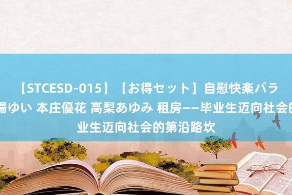 【STCESD-015】【お得セット】自慰快楽パラノイド 大場ゆい 本庄優花 高梨あゆみ 租房——毕业生迈向社会的第沿路坎