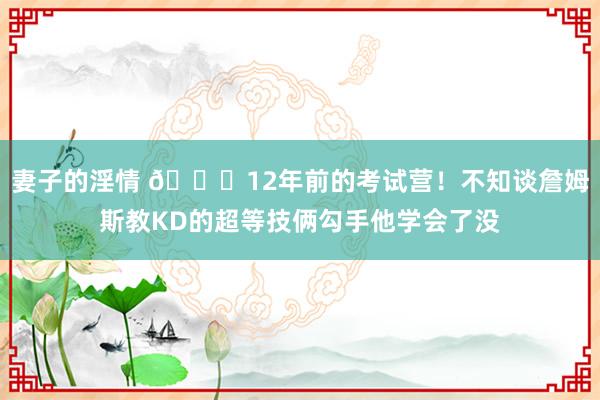 妻子的淫情 ?12年前的考试营！不知谈詹姆斯教KD的超等技俩勾手他学会了没