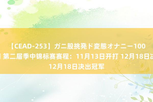 【CEAD-253】ガニ股挑発ド変態オナニー100人8時間 第二届季中锦标赛赛程：11月13日开打 12月18日决出冠军