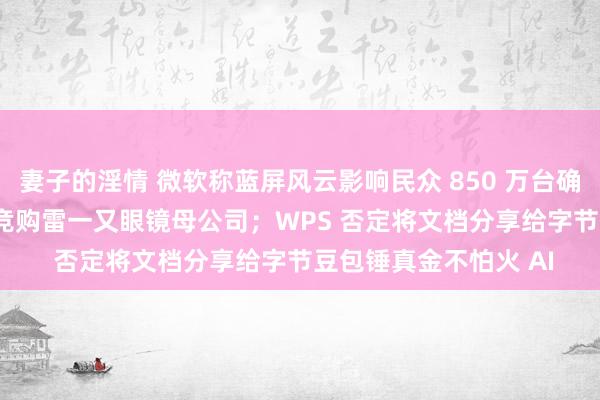 妻子的淫情 微软称蓝屏风云影响民众 850 万台确立；传 Meta、谷歌竞购雷一又眼镜母公司；WPS 否定将文档分享给字节豆包锤真金不怕火 AI