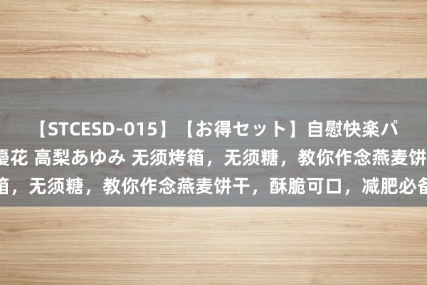 【STCESD-015】【お得セット】自慰快楽パラノイド 大場ゆい 本庄優花 高梨あゆみ 无须烤箱，无须糖，教你作念燕麦饼干，酥脆可口，减肥必备