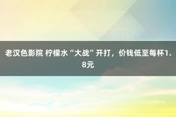 老汉色影院 柠檬水“大战”开打，价钱低至每杯1.8元