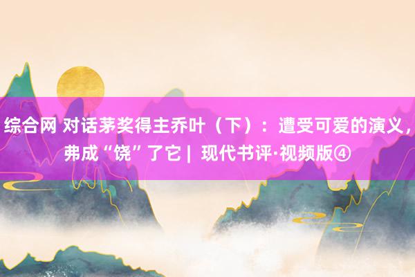 综合网 对话茅奖得主乔叶（下）：遭受可爱的演义，弗成“饶”了它 |  现代书评·视频版④