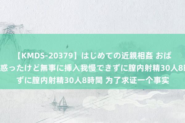 【KMDS-20379】はじめての近親相姦 おばさんの誘いに最初は戸惑ったけど無事に挿入我慢できずに膣内射精30人8時間 为了求证一个事实