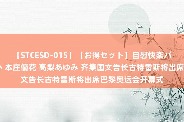 【STCESD-015】【お得セット】自慰快楽パラノイド 大場ゆい 本庄優花 高梨あゆみ 齐集国文告长古特雷斯将出席巴黎奥运会开幕式