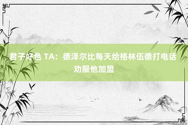 君子好色 TA：德泽尔比每天给格林伍德打电话 劝服他加盟