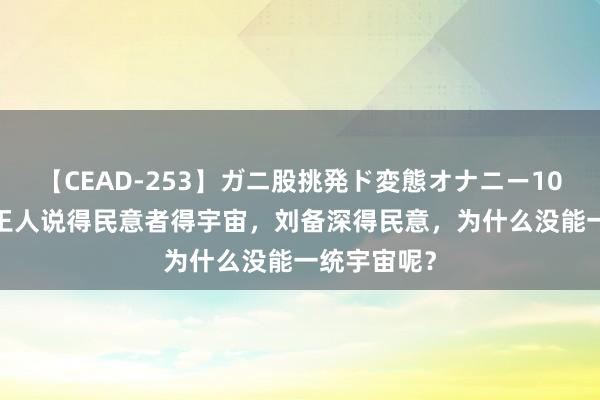 【CEAD-253】ガニ股挑発ド変態オナニー100人8時間 王人说得民意者得宇宙，刘备深得民意，为什么没能一统宇宙呢？