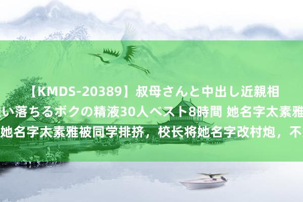 【KMDS-20389】叔母さんと中出し近親相姦 叔母さんの身体を伝い落ちるボクの精液30人ベスト8時間 她名字太素雅被同学排挤，校长将她名字改村炮，不意红透上海滩