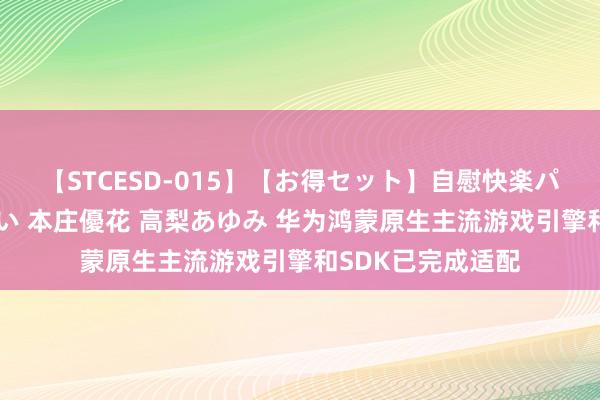 【STCESD-015】【お得セット】自慰快楽パラノイド 大場ゆい 本庄優花 高梨あゆみ 华为鸿蒙原生主流游戏引擎和SDK已完成适配