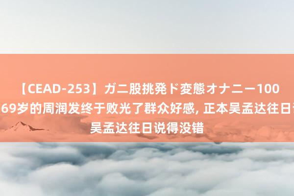 【CEAD-253】ガニ股挑発ド変態オナニー100人8時間 69岁的周润发终于败光了群众好感, 正本吴孟达往日说得没错