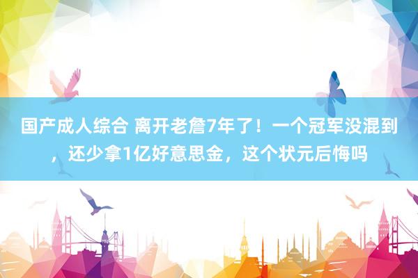 国产成人综合 离开老詹7年了！一个冠军没混到，还少拿1亿好意思金，这个状元后悔吗