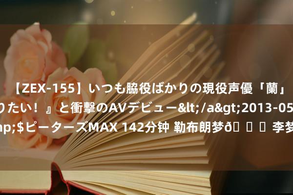 【ZEX-155】いつも脇役ばかりの現役声優「蘭」が『私も主役になりたい！』と衝撃のAVデビュー</a>2013-05-20ピーターズMAX&$ピーターズMAX 142分钟 勒布朗