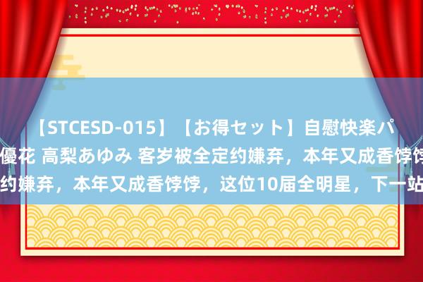 【STCESD-015】【お得セット】自慰快楽パラノイド 大場ゆい 本庄優花 高梨あゆみ 客岁被全定约嫌弃，本年又成香饽饽，这位10届全明星，下一站是哪