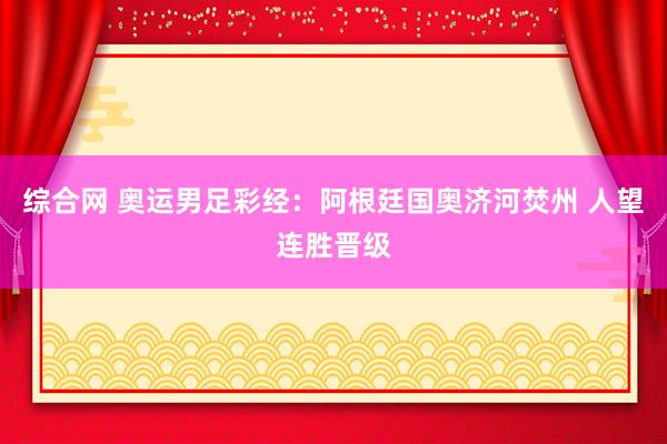 综合网 奥运男足彩经：阿根廷国奥济河焚州 人望连胜晋级