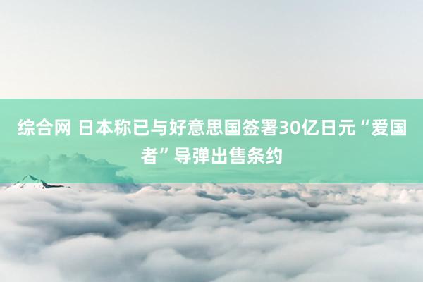 综合网 日本称已与好意思国签署30亿日元“爱国者”导弹出售条约