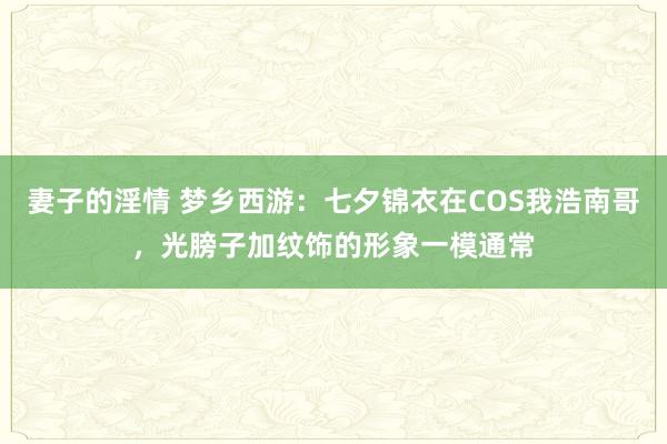 妻子的淫情 梦乡西游：七夕锦衣在COS我浩南哥，光膀子加纹饰的形象一模通常