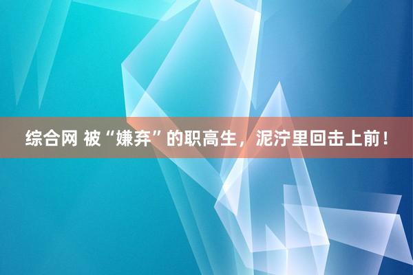 综合网 被“嫌弃”的职高生，泥泞里回击上前！