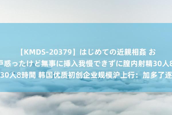 【KMDS-20379】はじめての近親相姦 おばさんの誘いに最初は戸惑ったけど無事に挿入我慢できずに膣内射精30人8時間 韩国优质初创企业规模沪上行：加多了逐梦中国市集的信心