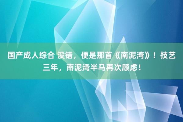 国产成人综合 没错，便是那首《南泥湾》！技艺三年，南泥湾半马再次顾虑！