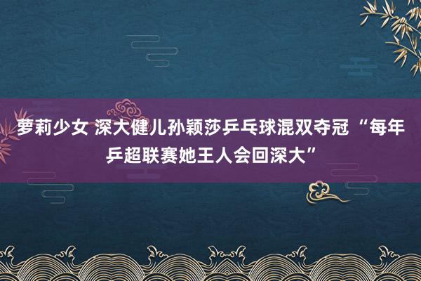 萝莉少女 深大健儿孙颖莎乒乓球混双夺冠 “每年乒超联赛她王人会回深大”