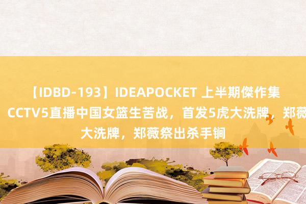 【IDBD-193】IDEAPOCKET 上半期傑作集2009 今晚！CCTV5直播中国女篮生苦战，首发5虎大洗牌，郑薇祭出杀手锏