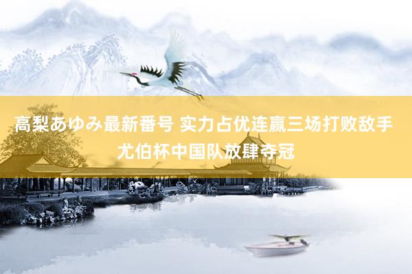 高梨あゆみ最新番号 实力占优连赢三场打败敌手 尤伯杯中国队放肆夺冠