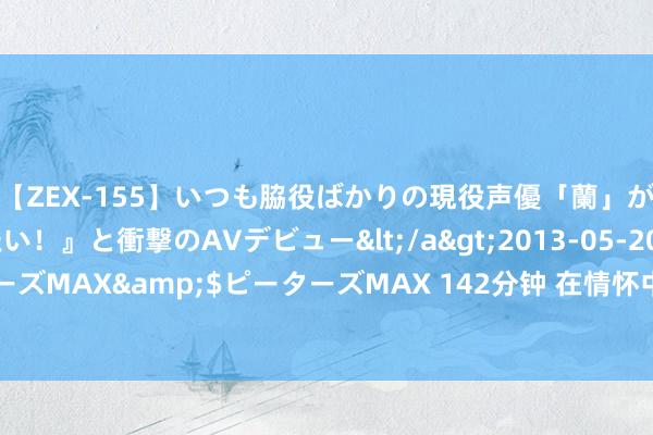 【ZEX-155】いつも脇役ばかりの現役声優「蘭」が『私も主役になりたい！』と衝撃のAVデビュー</a>2013-05-20ピーターズMAX&$ピーターズMAX 142分钟 在情怀