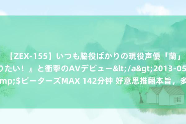 【ZEX-155】いつも脇役ばかりの現役声優「蘭」が『私も主役になりたい！』と衝撃のAVデビュー</a>2013-05-20ピーターズMAX&$ピーターズMAX 142分钟 好意思