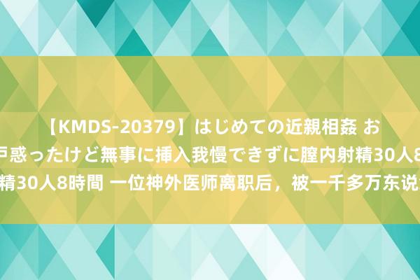 【KMDS-20379】はじめての近親相姦 おばさんの誘いに最初は戸惑ったけど無事に挿入我慢できずに膣内射精30人8時間 一位神外医师离职后，被一千多万东说念主围不雅……