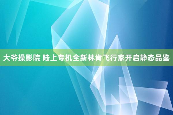 大爷操影院 陆上专机全新林肯飞行家开启静态品鉴