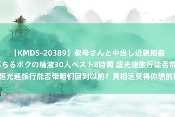 【KMDS-20389】叔母さんと中出し近親相姦 叔母さんの身体を伝い落ちるボクの精液30人ベスト8時間 超光速旅行能否带咱们回到以前？真相远莫得你想的那么简便！