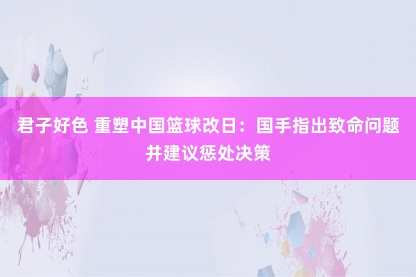 君子好色 重塑中国篮球改日：国手指出致命问题并建议惩处决策