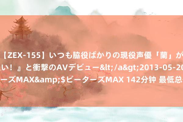 【ZEX-155】いつも脇役ばかりの現役声優「蘭」が『私も主役になりたい！』と衝撃のAVデビュー</a>2013-05-20ピーターズMAX&$ピーターズMAX 142分钟 最低总