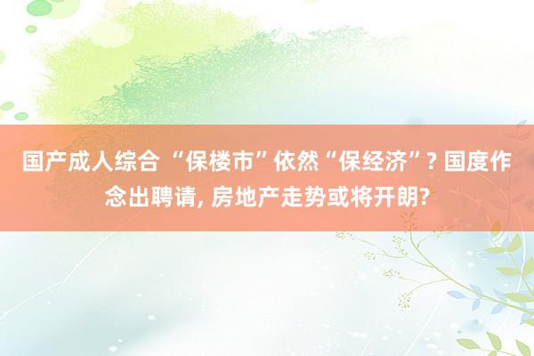 国产成人综合 “保楼市”依然“保经济”? 国度作念出聘请, 房地产走势或将开朗?