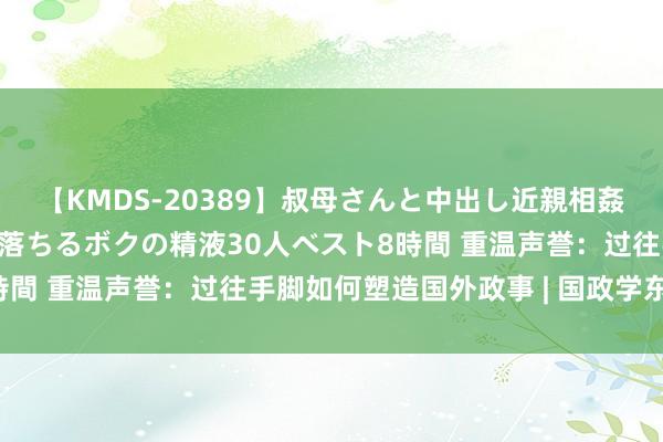 【KMDS-20389】叔母さんと中出し近親相姦 叔母さんの身体を伝い落ちるボクの精液30人ベスト8時間 重温声誉：过往手脚如何塑造国外政事 | 国政学东谈主