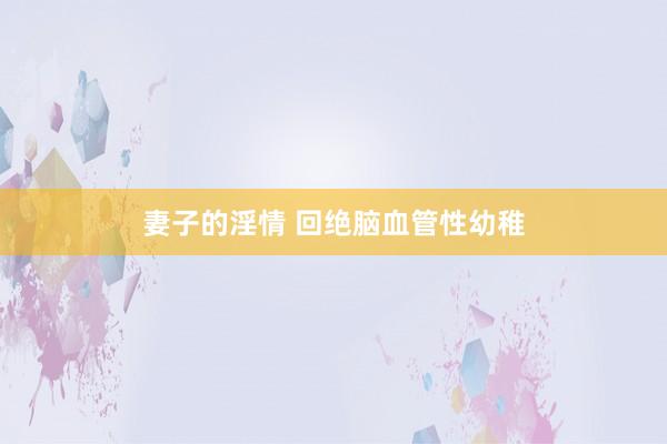 妻子的淫情 回绝脑血管性幼稚