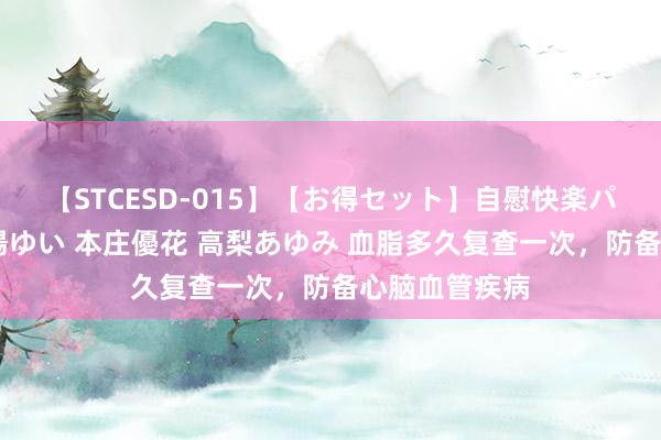 【STCESD-015】【お得セット】自慰快楽パラノイド 大場ゆい 本庄優花 高梨あゆみ 血脂多久复查一次，防备心脑血管疾病