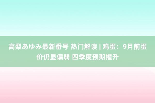 高梨あゆみ最新番号 热门解读 | 鸡蛋：9月前蛋价仍显偏弱 四季度预期擢升