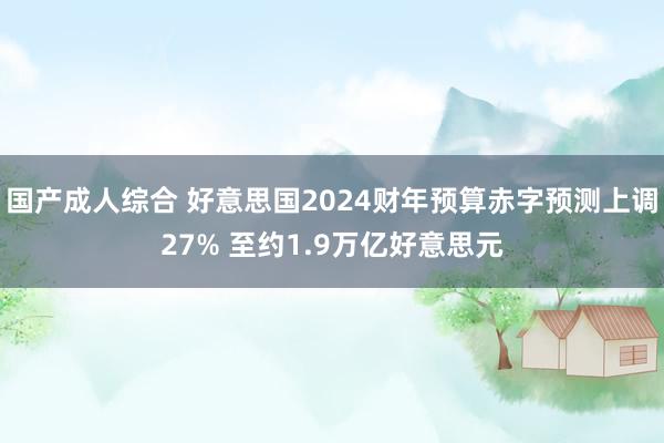 国产成人综合 好意思国2024财年预算赤字预测上调27% 至约1.9万亿好意思元