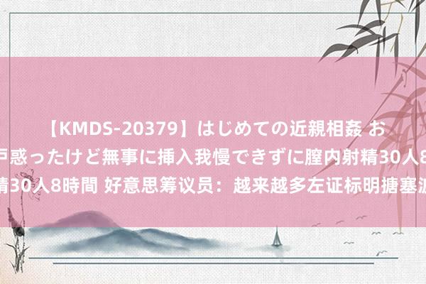 【KMDS-20379】はじめての近親相姦 おばさんの誘いに最初は戸惑ったけど無事に挿入我慢できずに膣内射精30人8時間 好意思筹议员：越来越多左证标明搪塞波音公司进行告状